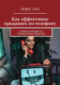 Книга "Как эффективно продавать по телефону. Cкрипты продаж vs человеческое общение" – Максутбек Бейсембаев, Левис Сата