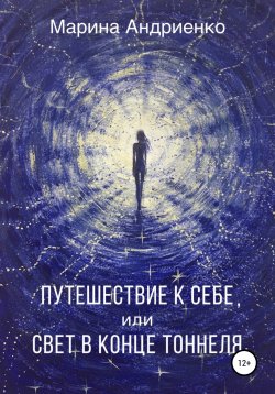 Книга "Путешествие к себе, или Свет в конце туннеля" – Марина Андриенко, 2018