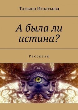 Книга "А была ли истина? Рассказы" – Татьяна Игнатьева