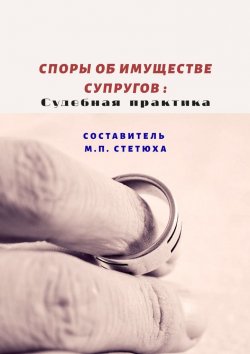 Книга "Споры об имуществе супругов: судебная практика" – М. Стетюха