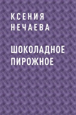 Книга "Шоколадное пирожное" – Ксения Нечаева