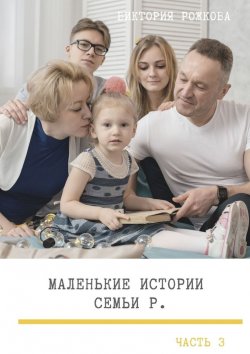 Книга "Маленькие истории семьи Р. Часть 3" – Виктория Рожкова