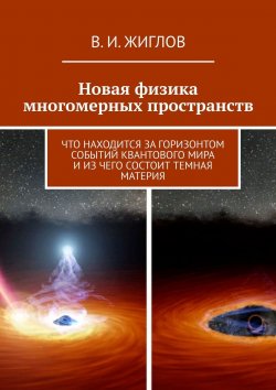 Книга "Новая физика многомерных пространств. Что находится за горизонтом событий квантового мира и из чего состоит темная материя" – В. Жиглов