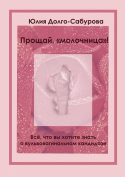 Книга "Прощай, «молочница»! Все, что вы хотите знать о вульвовагинальном кандидозе" – Юлия Долго-Сабурова