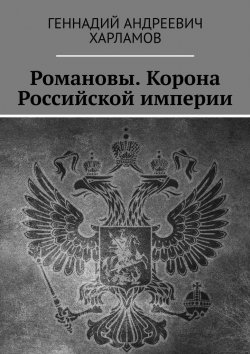 Книга "Романовы. Корона Российской империи" – Геннадий Харламов