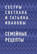 Книга "Семейные рецепты" (сестры Светлана и Татьяна Ивановы)