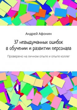 Книга "37 невыдуманных ошибок в обучении и развитии персонала. Проверено на личном опыте и опыте коллег" – Андрей Афонин