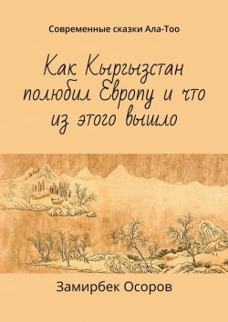Книга "Как Кыргызстан полюбил Европу и что из этого вышло. Современные сказки Ала-Тоо" – Замирбек Осоров