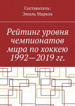 Книга "Рейтинг уровня чемпионатов мира по хоккею 1992—2019 гг." – Эмиль Марков