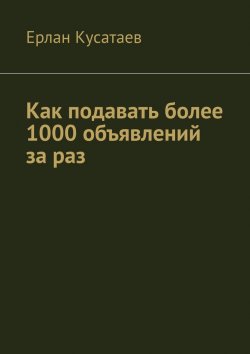 Книга "Как подавать более 1000 объявлений за раз" – Ерлан Кусатаев