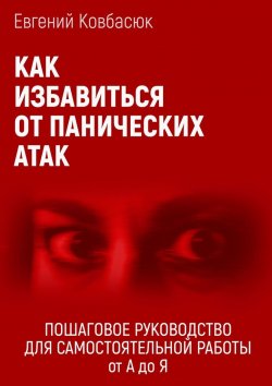 Книга "Как избавиться от панических атак. Пошаговое руководство для самостоятельной работы от А до Я" – Евгений Ковбасюк