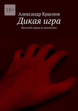 Книга "Дикая игра. Жестокий хоррор на выживание!" – Александр Краснов