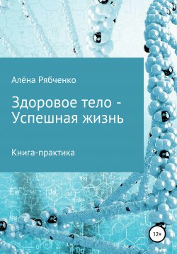 Книга "Книга-практика: Здоровое тело – Успешная Жизнь!" – Алёна Рябченко, 2019