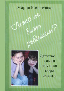 Книга "Легко ли быть ребёнком. Детство – самая трудная пора жизни" – Мария Романушко