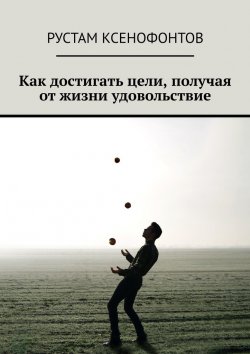 Книга "Как достигать цели. И получать от жизни удовольствие" – Рустам Ксенофонтов