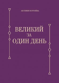 Книга "Великий за один день" – Аксиния Королёва