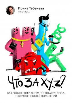 Книга "Что за X.Y…Z? Как родителям и детям понять друг друга. Теория ценностей поколений" – Ирина Тебенева, Ирина Тебенева