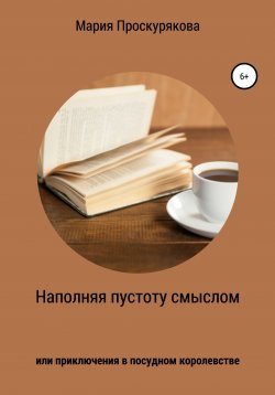 Книга "Наполняя пустоту смыслом, или Приключения в посудном королевстве" – Мария Проскурякова, 2020