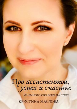 Книга "Про ассистентов, успех и счастье и немного обо всем на свете…" – Кристина Маслова