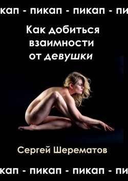Книга "Как добиться взаимности от девушки. Мастера пикапа" – Сергей Шерематов