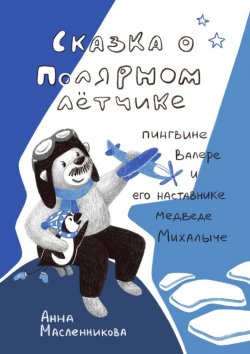 Книга "Сказка о полярном летчике пингвине Валере и его наставнике медведе Михалыче" – Анна Масленникова