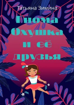 Книга "Гнома Охушка и её друзья. Сказка о том, как хорошо иметь верных друзей" – Татьяна Зимина