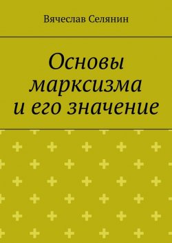 Книга "Основы марксизма и его значение" – Вячеслав Селянин