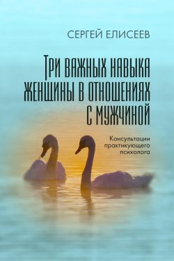 Книга "Три важных навыка женщины в отношениях с мужчиной / Консультации практикующего психолога" – Сергей Елисеев, 2020