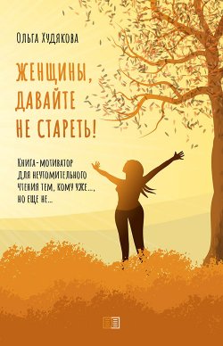 Книга "Женщины, давайте не стареть! Книга-мотиватор для неутомительного чтения тем, кому уже…, но еще не…" – Ольга Худякова, 2020