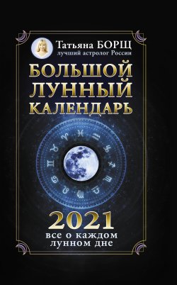 Книга "Большой лунный календарь на 2021 год: все о каждом лунном дне" – Татьяна Борщ, 2020