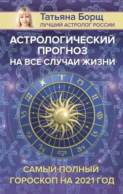 Книга "Астрологический прогноз на все случаи жизни. Самый полный гороскоп на 2021 год" – Татьяна Борщ, 2020