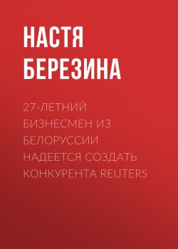 Книга "27-летний бизнесмен из Белоруссии надеется создать конкурента Reuters" {РБК выпуск 12-2017} – Настя Березина, 2017
