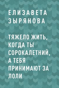 Книга "Тяжело жить, когда ты сорокалетний, а тебя принимают за лоли" – Елизавета Зырянова