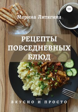 Книга "Рецепты повседневных блюд. Вкусно и просто" – Марина Литягина, 2020