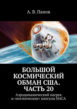 Книга "Большой космический обман США. Часть 20. Аэродинамический нагрев и «космические» капсулы НАСА" – А. Панов