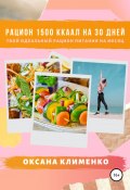 Рацион 1500 ккал на 30 дней: Твой идеальный рацион питания на месяц (Оксана Клименко, 2020)