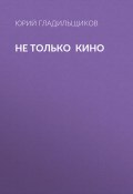 Книга "Не только кино" (Юрий Гладильщиков, 2017)