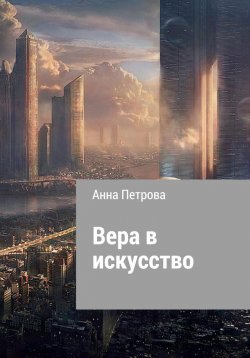 Книга "Вера в искусство" {Москва 2050} – Анна Петрова, 2020