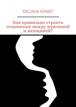 Книга "Как правильно строить отношения между мужчиной и женщиной?" – Оксана Крафт