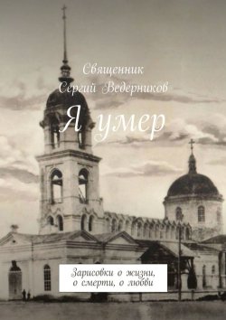 Книга "Я умер. Зарисовки о жизни, о смерти, о любви" – Священник Сергий Ведерников