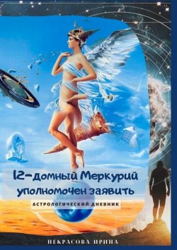Книга "12-домный Меркурий уполномочен заявить. Астрологический дневник" – Ирина Некрасова