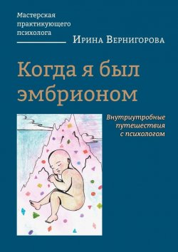 Книга "Когда я был эмбрионом. Внутриутробные путешествия с психологом" – Ирина Вернигорова