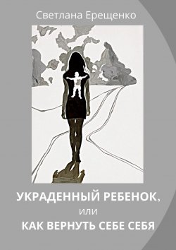 Книга "Украденный ребенок, или Как вернуть себе себя" – Светлана Ерещенко, Светлана Ерещенко
