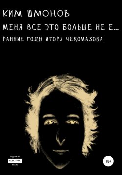 Книга "Меня все это больше не е… Ранние годы Игоря Чекомазова" – Ким Шмонов, 2020