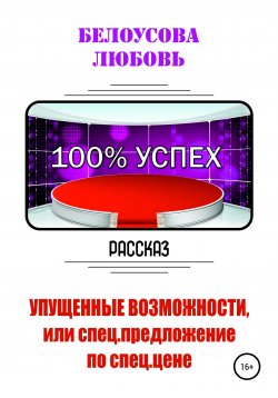 Книга "100% УСПЕХ. Упущенные возможности, или Спецпредложение по спец. цене" – Любовь Белоусова, 2020