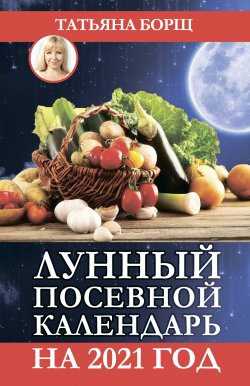 Книга "Лунный посевной календарь на 2021 год" – Татьяна Борщ, 2020