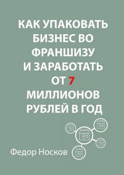 Книга "Как упаковать бизнес во франшизу и заработать от 7 миллионов рублей в год" – Фёдор Носков