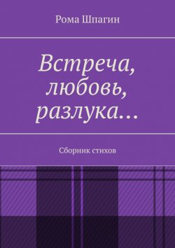 Книга "Встреча, любовь, разлука… Сборник стихов" – Рома Шпагин