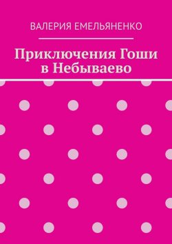 Книга "Приключения Гоши в Небываево" – Валерия Емельяненко