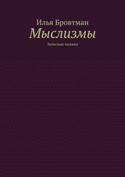 Книга "Мыслизмы. Записные книжки" – Илья Бровтман
